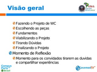 Visão geral
Fazendo o Projeto de WC
Escolhendo as peças
Fundamentos
Viabilizando o Projeto
Tirando Dúvidas
Finalizando o Projeto

Momento de Reflexão
Momento para os convidados tirarem as duvidas
e compartilhar experiências

 