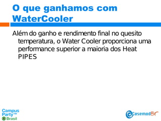O que ganhamos com
WaterCooler
Além do ganho e rendimento final no quesito
temperatura, o Water Cooler proporciona uma
performance superior a maioria dos Heat
PIPES

 