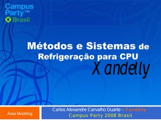 Métodos e Sistemas de
Refrigeração para CPU

X andelly

Área Modding

Carlos Alexandre Carvalho Duarte – X a ndelly
Campus P arty 2008 Brasil

 