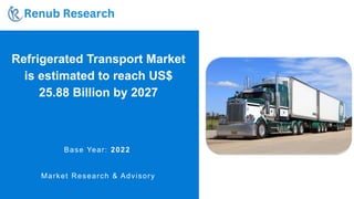 Refrigerated Transport Market
is estimated to reach US$
25.88 Billion by 2027
Base Year: 2022
Market Research & Advisory
 