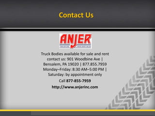 Contact Us

Truck Bodies available for sale and rent
contact us: 901 Woodbine Ave |
Bensalem, PA 19020 | 877.855.7959
Monday–Friday: 8:30 AM–5:00 PM |
Saturday: by appointment only
Call 877-855-7959
http://www.anjerinc.com

 