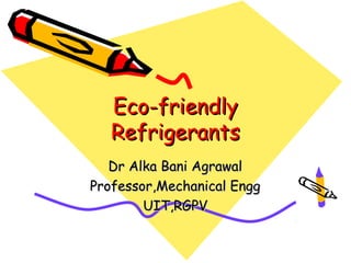 Eco-friendly
   Refrigerants
   Dr Alka Bani Agrawal
Professor,Mechanical Engg
        UIT,RGPV
 