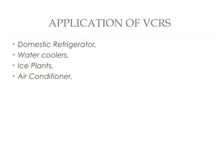 APPLICATION OF VCRS 
• Domestic Refrigerator, 
• Water coolers, 
• Ice Plants, 
• Air Conditioner. 
 