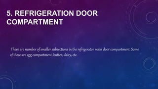 5. REFRIGERATION DOOR
COMPARTMENT
There are number of smaller subsections in the refrigerator main door compartment. Some
of these are egg compartment, butter, dairy, etc.
 