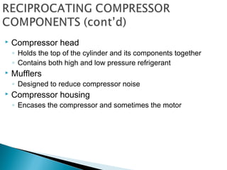  Compressor head
◦ Holds the top of the cylinder and its components together
◦ Contains both high and low pressure refrigerant
 Mufflers
◦ Designed to reduce compressor noise
 Compressor housing
◦ Encases the compressor and sometimes the motor
 