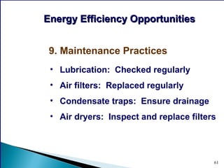 61
9. Maintenance Practices
• Lubrication: Checked regularly
• Air filters: Replaced regularly
• Condensate traps: Ensure drainage
• Air dryers: Inspect and replace filters
Energy Efficiency OpportunitiesEnergy Efficiency Opportunities
 