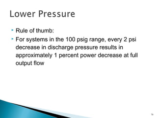  Rule of thumb:
 For systems in the 100 psig range, every 2 psi
decrease in discharge pressure results in
approximately 1 percent power decrease at full
output flow
70
 