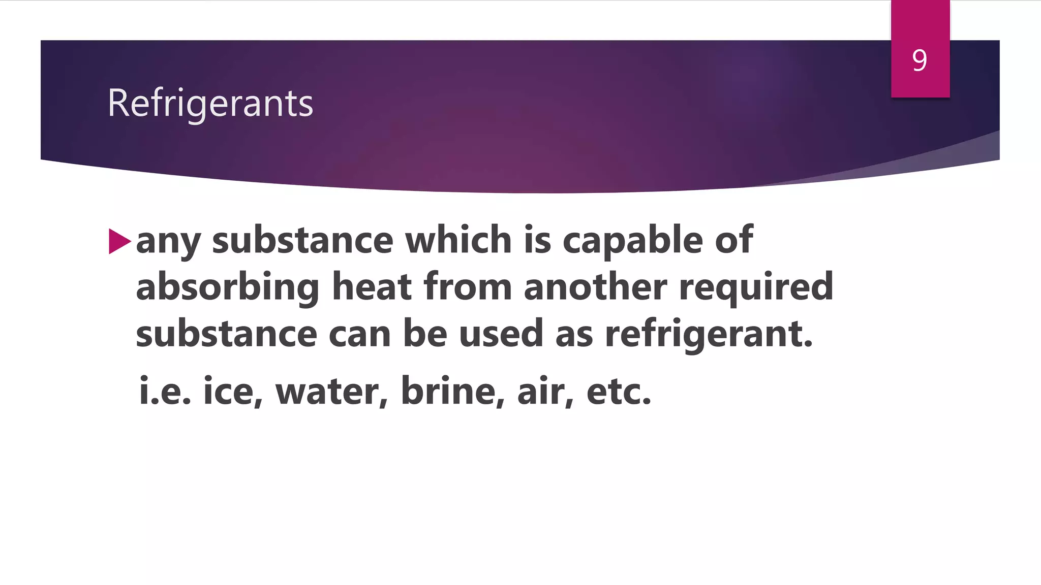 Refrigerants
any substance which is capable of
absorbing heat from another required
substance can be used as refrigerant.
i.e. ice, water, brine, air, etc.
9
 