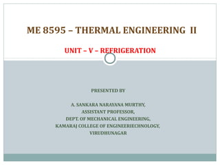 PRESENTED BY
A. SANKARA NARAYANA MURTHY,
ASSISTANT PROFESSOR,
DEPT. OF MECHANICAL ENGINEERING,
KAMARAJ COLLEGE OF ENGINEERIECHNOLOGY,
VIRUDHUNAGAR
ME 8595 – THERMAL ENGINEERING II
UNIT – V – REFRIGERATION
 