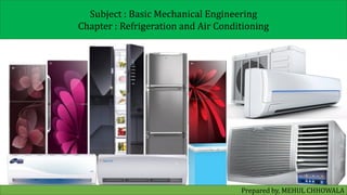 1
CHAPTER : Refrigeration and Air Conditioning
BASIC MECHANICAL ENGINEERING (3110006)
Subject : Basic Mechanical Engineering
Chapter : Refrigeration and Air Conditioning
Prepared by, MEHUL CHHOWALA
 
