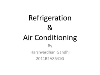 Refrigeration 
& 
Air Conditioning 
By 
Harshvardhan Gandhi 
2011B2A8641G 
 