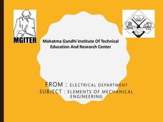 FROM : E L E C T R I C A L D E PA R T M E N T
S U BJECT : E L E M E N T S O F M E C H A N I C A L
E N G I N E E R I N G
Mahatma Gandhi Institute Of Technical
Education And Research Center
 