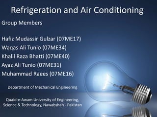 Refrigeration and Air Conditioning Group Members Hafiz MudassirGulzar (07ME17) Waqas Ali Tunio (07ME34) KhalilRazaBhatti (07ME40) Ayaz Ali Tunio (07ME31) Muhammad Raees (07ME16) Department of Mechanical Engineering Quaid-e-AwamUniversity of Engineering, Science & Technology, Nawabshah - Pakistan 