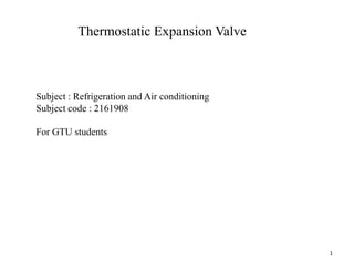 1
Thermostatic Expansion Valve
Subject : Refrigeration and Air conditioning
Subject code : 2161908
For GTU students
 