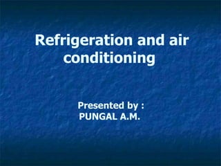 Refrigeration and air
conditioning
Presented by :
PUNGAL A.M.
 