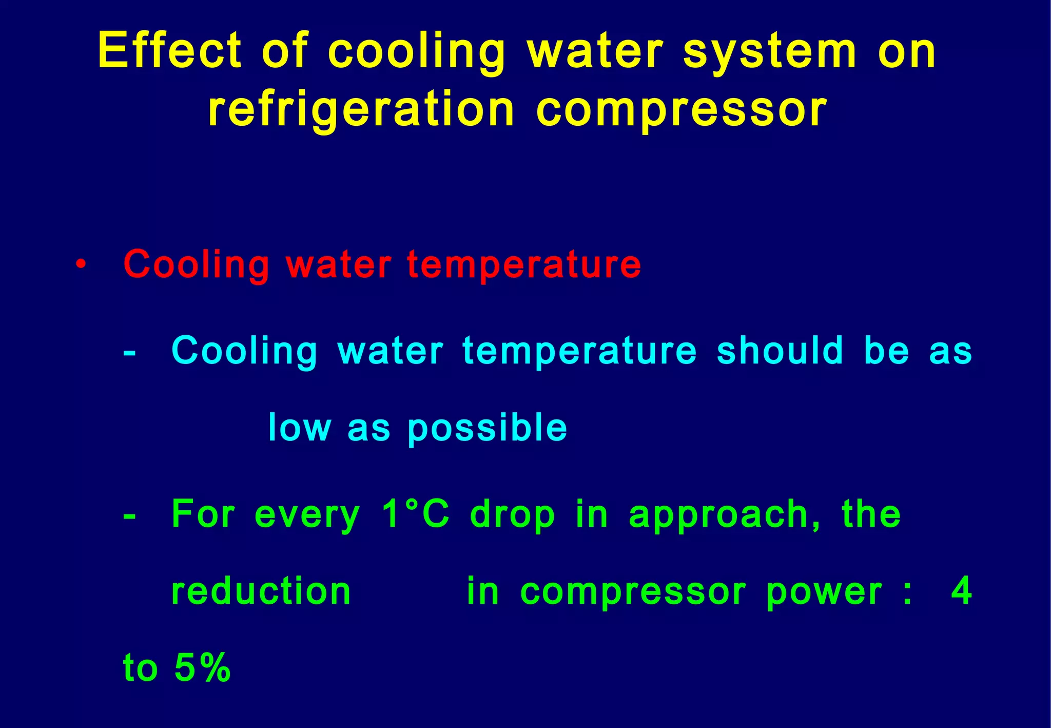 Effect of cooling water system on
refrigeration compressor
• Cooling water temperature
- Cooling water temperature should be as
low as possible
- For every 1°C drop in approach, the
reduction in compressor power : 4
to 5%
 