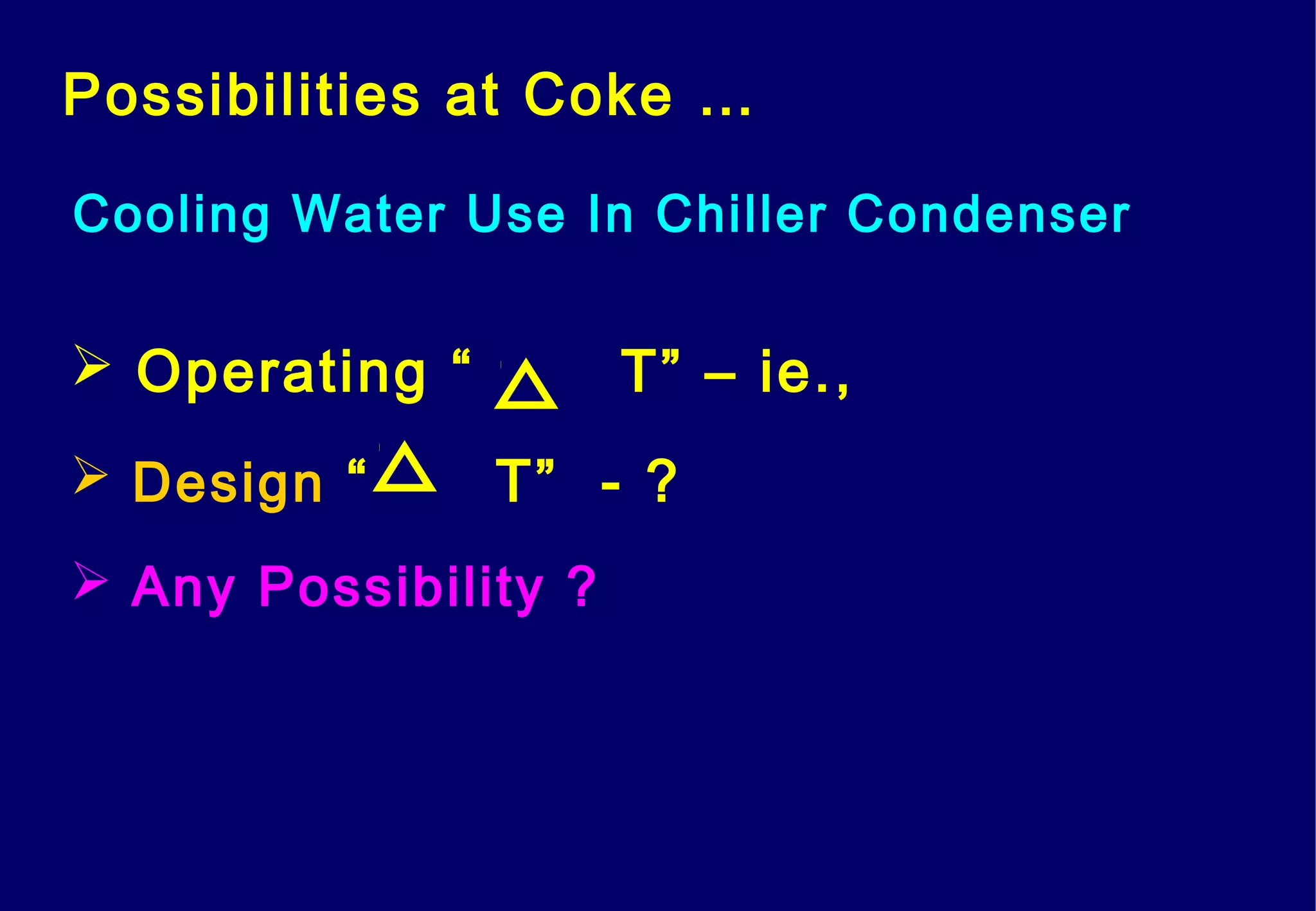 Possibilities at Coke …
Cooling Water Use In Chiller Condenser
 Operating “ T” – ie.,
 Design “ T” - ?
 Any Possibility ?
 