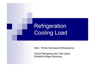 Refrigeration
Cooling Load
Oleh : Windy Hermawan Mitrakusuma
Teknik Refrigerasi dan Tata Udara
Politeknik Negeri Bandung
 