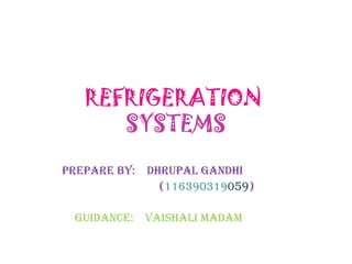 REFRIGERATION
SYSTEMS
PREPARE BY: DHRUPAL GANDHI
(116390319059)
GUIDANCE: VAISHALI MADAM
 