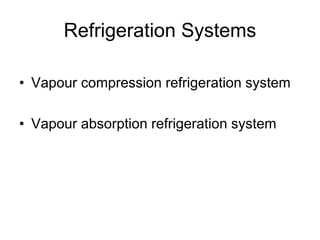 Refrigeration Systems
• Vapour compression refrigeration system
• Vapour absorption refrigeration system
 