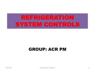 REFRIGERATION
SYSTEM CONTROLS
GROUP: ACR PM
6/5/2021 Prepared By: E.S.Brown 1
 