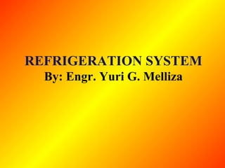 REFRIGERATION SYSTEM
By: Engr. Yuri G. Melliza
 