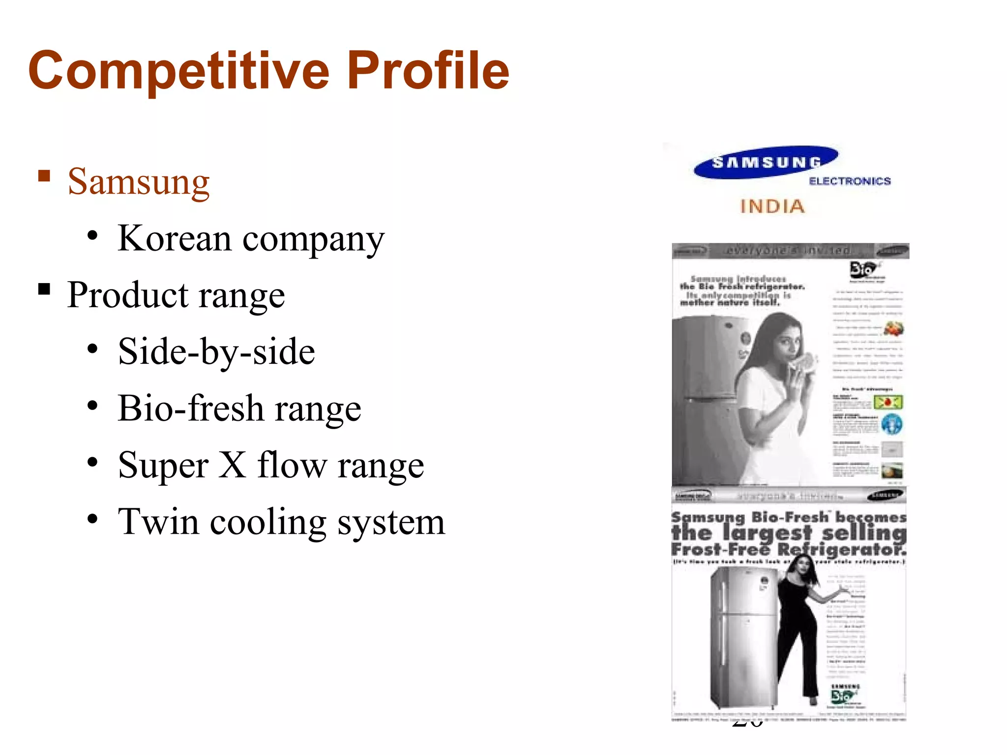 20
Competitive Profile
 Samsung
• Korean company
 Product range
• Side-by-side
• Bio-fresh range
• Super X flow range
• Twin cooling system
 