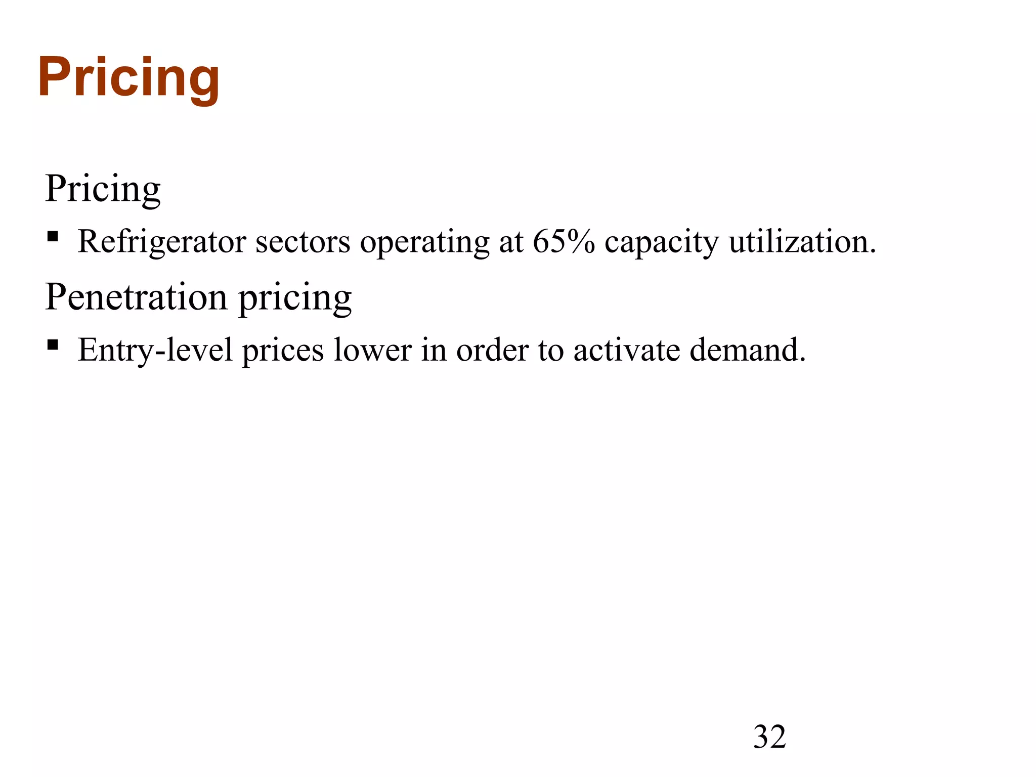 32
Pricing
Pricing
 Refrigerator sectors operating at 65% capacity utilization.
Penetration pricing
 Entry-level prices lower in order to activate demand.
 