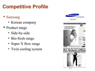 20
Competitive Profile
 Samsung
• Korean company
 Product range
• Side-by-side
• Bio-fresh range
• Super X flow range
• Twin cooling system
 