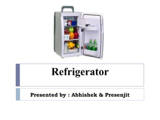 Refrigerator
Presented by : Abhishek & Presenjit
 