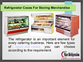 Refrigerator Cases For Storing Merchandise
The refrigerator is an important element for
every catering business. Here are few types
of open deli cases you can choose
according to the requirement.
 