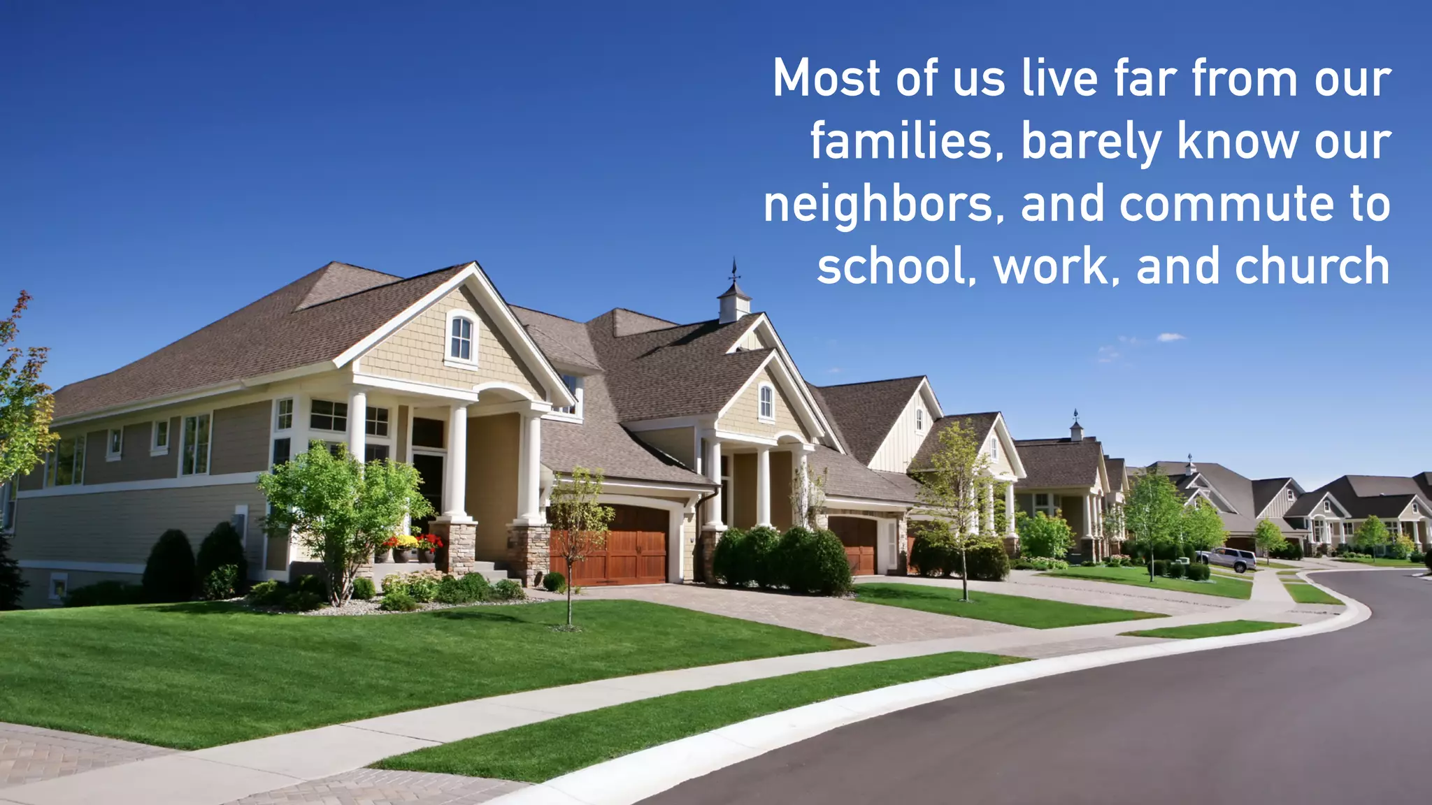 Most of us live far from our
families, barely know our
neighbors, and commute to
school, work, and church
 