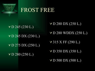 FROST FREE D 245 (230 L.) D 245 DX (230 L.) D 275 DX (250 L.) D 280 (250 L.) D 280 DX (250 L.) D 280 WDDX (250 L.) 315 X FF (290 L.) D 350 DX (350 L.) D 500 DX (500 L.) 