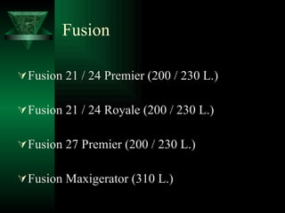 Fusion Fusion 21 / 24 Premier (200 / 230 L.) Fusion 21 / 24 Royale (200 / 230 L.) Fusion 27 Premier (200 / 230 L.) Fusion Maxigerator (310 L.) 