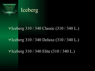 Iceberg Iceberg 310 / 340 Classic (310 / 340 L.) Iceberg 310 / 340 Deluxe (310 / 340 L.) Iceberg 310 / 340 Elite (310 / 340 L.)  