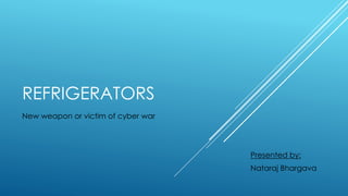 REFRIGERATORS
New weapon or victim of cyber war
Presented by:
Nataraj Bhargava
 
