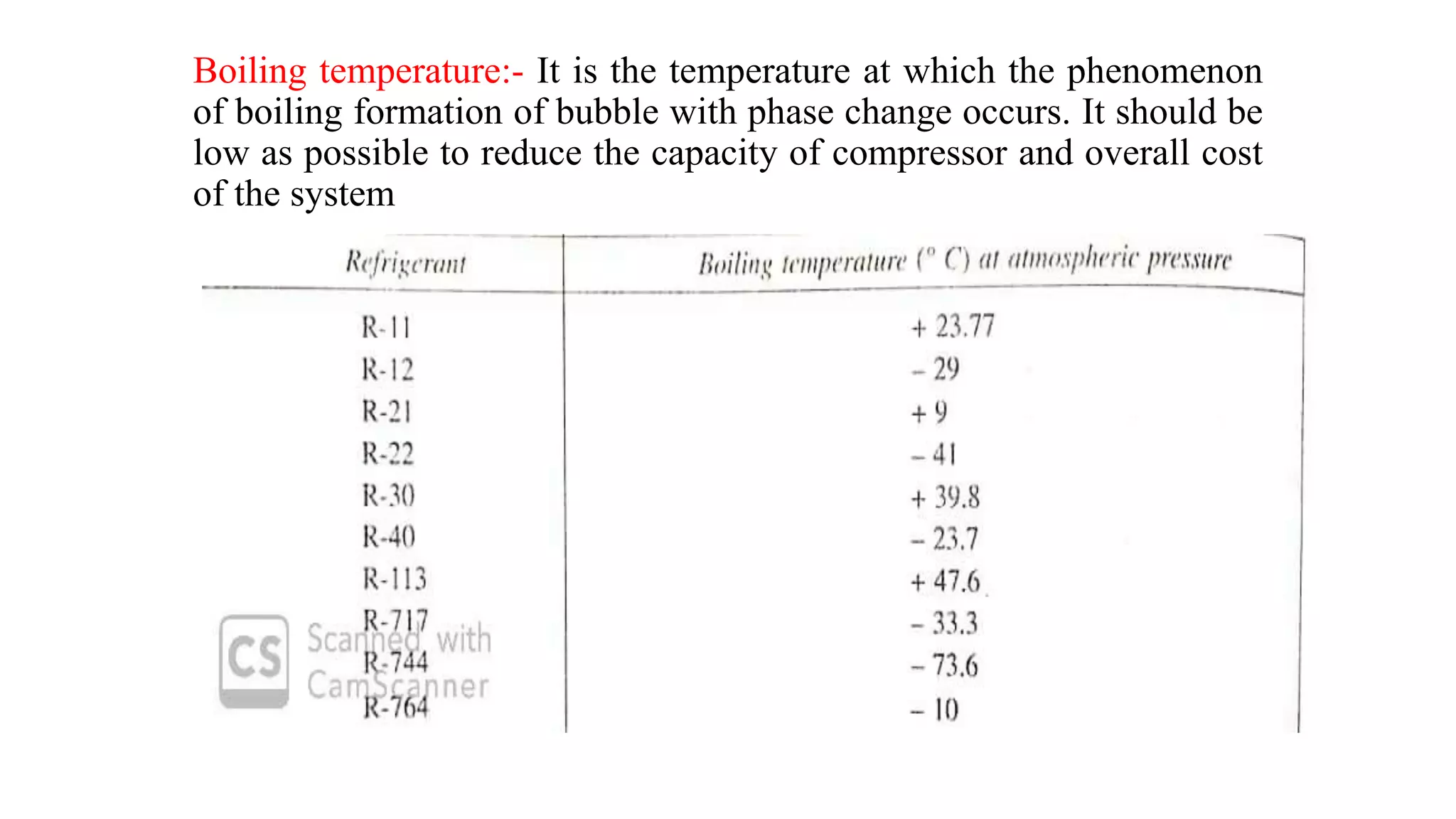 Boiling temperature:- It is the temperature at which the phenomenon
of boiling formation of bubble with phase change occurs. It should be
low as possible to reduce the capacity of compressor and overall cost
of the system
 