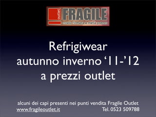 Refrigiwear
autunno inverno ‘11-’12
    a prezzi outlet
alcuni dei capi presenti nei punti vendita Fragile Outlet
www.fragileoutlet.it                    Tel. 0523 509788
 