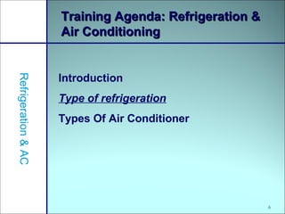 6
Training Agenda: Refrigeration &Training Agenda: Refrigeration &
Air ConditioningAir Conditioning
Introduction
Type of refrigeration
Types Of Air Conditioner
Refrigeration&AC
 