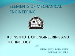1
ELEMENTS OF MECHANICAL
ENGINEERING
K J INSTITUTE OF ENGINEERING AND
TECHNOLOGY
-BY
SIDDHARTH BEDARKER
DEEPAK SHUKLA
 