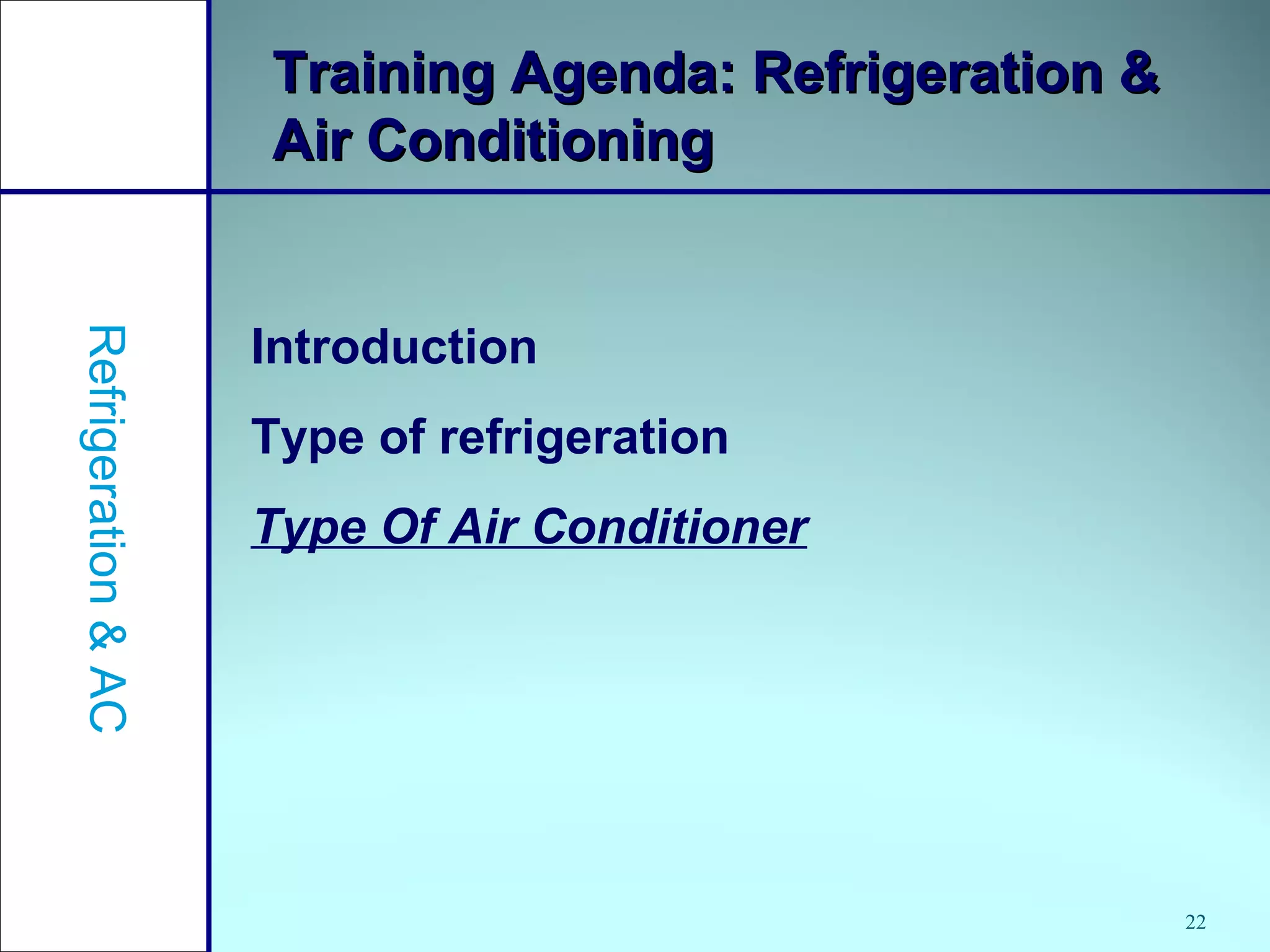 22
Training Agenda: Refrigeration &Training Agenda: Refrigeration &
Air ConditioningAir Conditioning
Introduction
Type of refrigeration
Type Of Air Conditioner
Refrigeration&AC
 