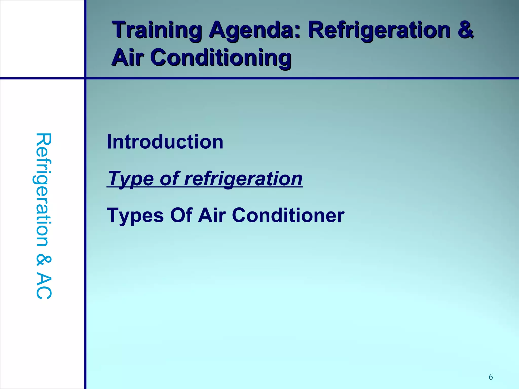 6
Training Agenda: Refrigeration &Training Agenda: Refrigeration &
Air ConditioningAir Conditioning
Introduction
Type of refrigeration
Types Of Air Conditioner
Refrigeration&AC
 