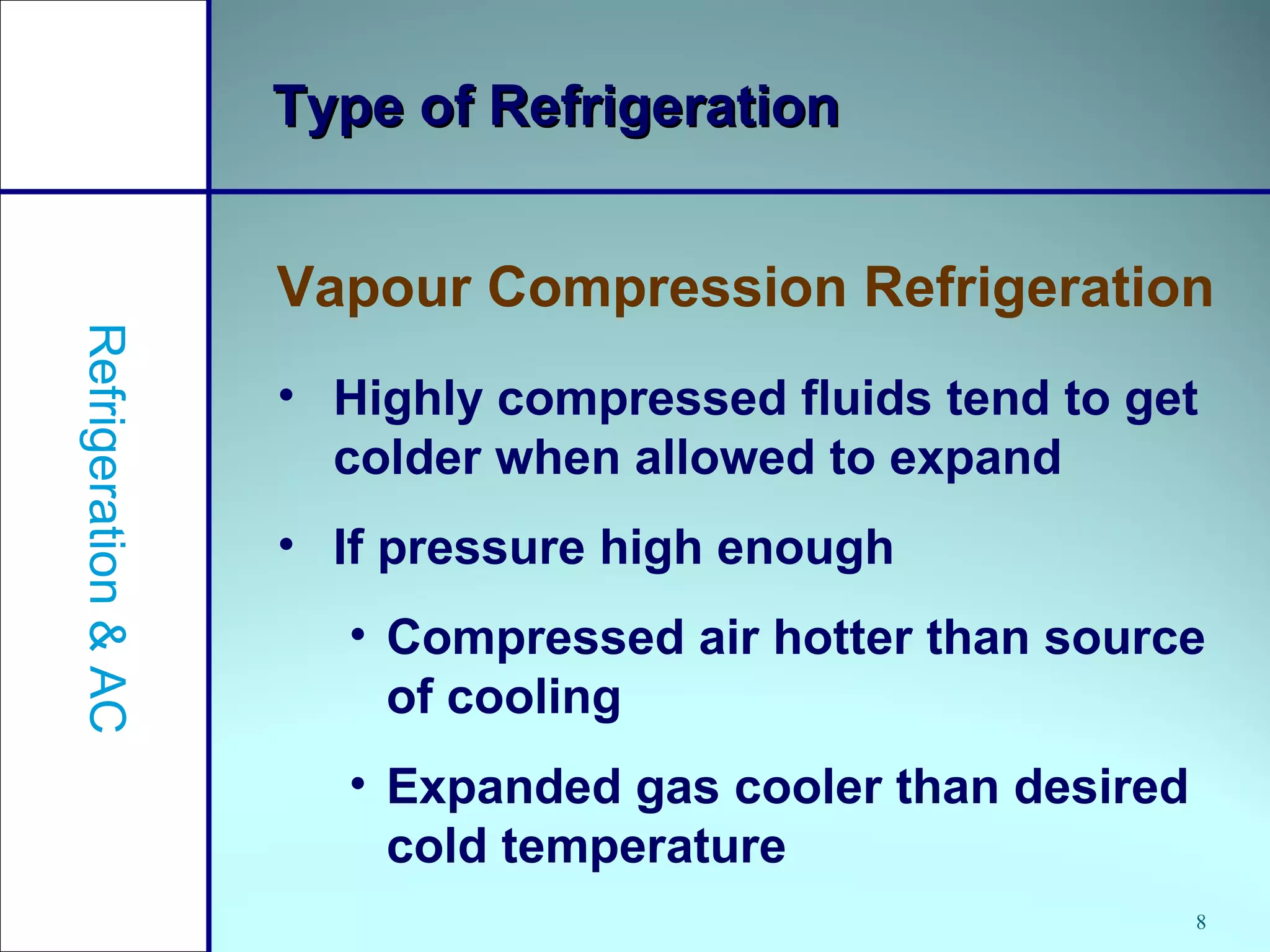 8
Type of RefrigerationType of Refrigeration
Vapour Compression Refrigeration
Refrigeration&AC
• Highly compressed fluids tend to get
colder when allowed to expand
• If pressure high enough
• Compressed air hotter than source
of cooling
• Expanded gas cooler than desired
cold temperature
 
