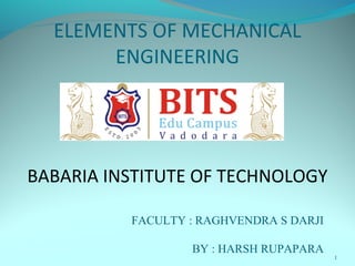 1
ELEMENTS OF MECHANICAL
ENGINEERING
BABARIA INSTITUTE OF TECHNOLOGY
FACULTY : RAGHVENDRA S DARJI
BY : HARSH RUPAPARA
 
