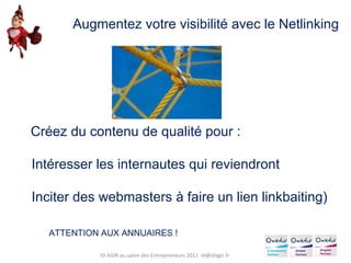 Créez du contenu de qualité pour : Intéresser les internautes qui reviendront Inciter des webmasters à faire un lien linkbaiting) Augmentez votre visibilité avec le Netlinking ATTENTION AUX ANNUAIRES ! ID AGIR au salon des Entrepreneurs 2011  [email_address] 