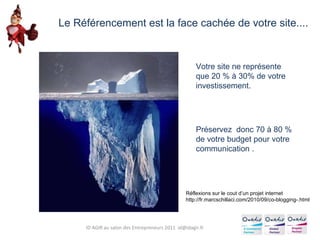 Le Référencement est la face cachée de votre site.... Votre site ne représente que 20 % à 30% de votre investissement.  Préservez  donc 70 à 80 % de votre budget pour votre communication . Réflexions sur le cout d’un projet internet http://fr.marcschillaci.com/2010/09/co-blogging-.html ID AGIR au salon des Entrepreneurs 2011  [email_address] 