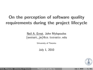 On the perception of software quality
       requirements during the project lifecycle

                                   Neil A. Ernst, John Mylopoulos
                                  {nernst,jm}@cs.toronto.edu
                                            University of Toronto


                                              July 1, 2010




Ernst, Mylopoulos (University of Toronto)   Perception of quality req.   July 1, 2010   1 / 16
 
