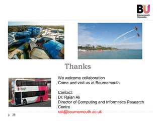 26
Thanks
We welcome collaboration
Come and visit us at Bournemouth
Contact:
Dr. Raian Ali
Director of Computing and Informatics Research
Centre
rali@bournemouth.ac.uk
 