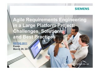 Agile Requirements Engineering
in a Large Platform Project:
        g              j
Challenges, Solutions
and Best Practices
   dB tP      ti
REFSQ 2011
Essen
March 29, 2011




                    © Siemens AG 2011. All rights reserved.
 