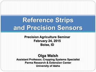 Precision Agriculture Seminar
February 24, 2015
Boise, ID
Reference Strips
and Precision Sensors
Olga Walsh
Assistant Professor, Cropping Systems Specialist
Parma Research & Extension Center
University of Idaho
 